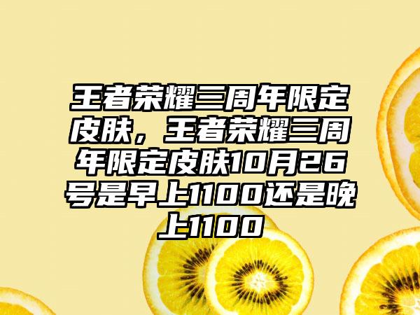 王者荣耀三周年限定皮肤，王者荣耀三周年限定皮肤10月26号是早上1100还是晚上1100