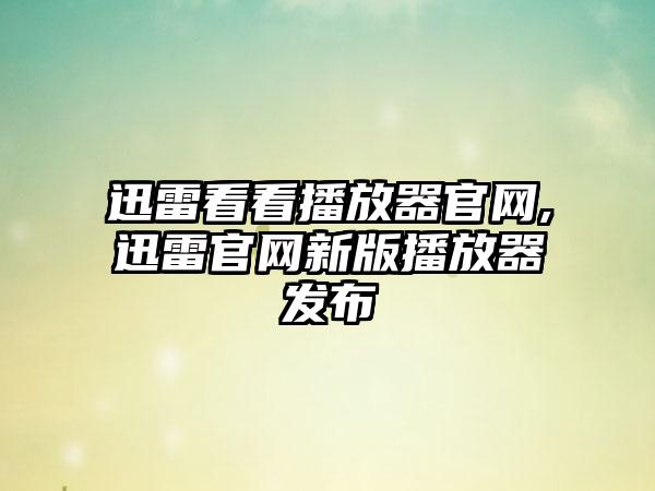 迅雷看看播放器官网,迅雷官网新版播放器发布