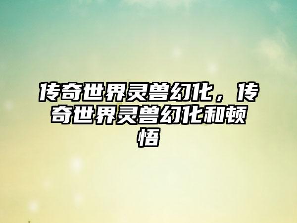 传奇世界灵兽幻化，传奇世界灵兽幻化和顿悟