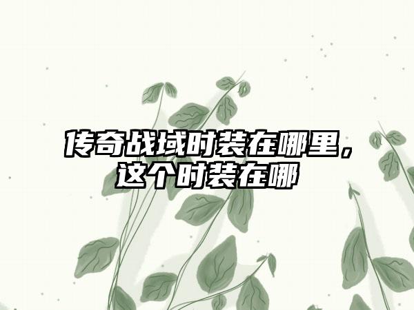 传奇战域时装在哪里，这个时装在哪