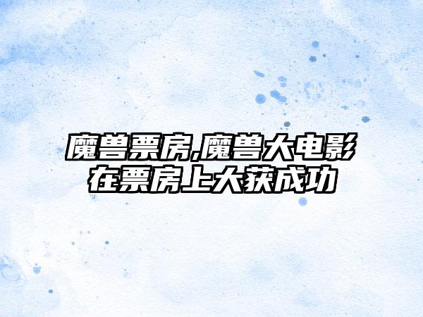 魔兽票房,魔兽大电影在票房上大获成功