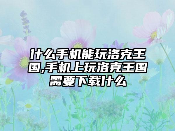 什么手机能玩洛克王国,手机上玩洛克王国需要下载什么