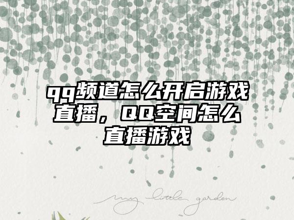qq频道怎么开启游戏直播，QQ空间怎么直播游戏