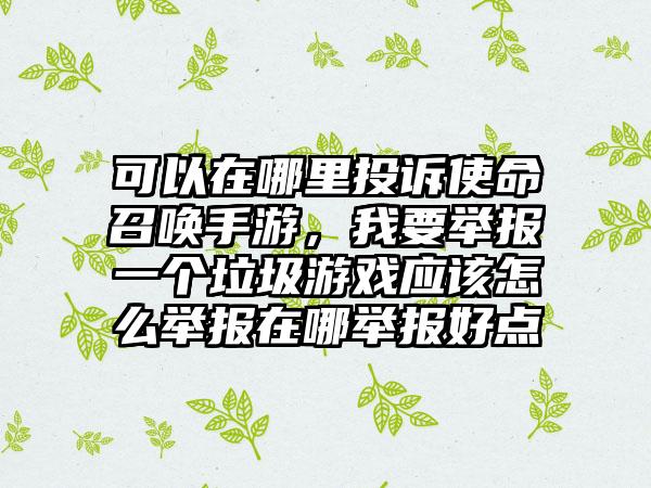 可以在哪里投诉使命召唤手游，我要举报一个垃圾游戏应该怎么举报在哪举报好点