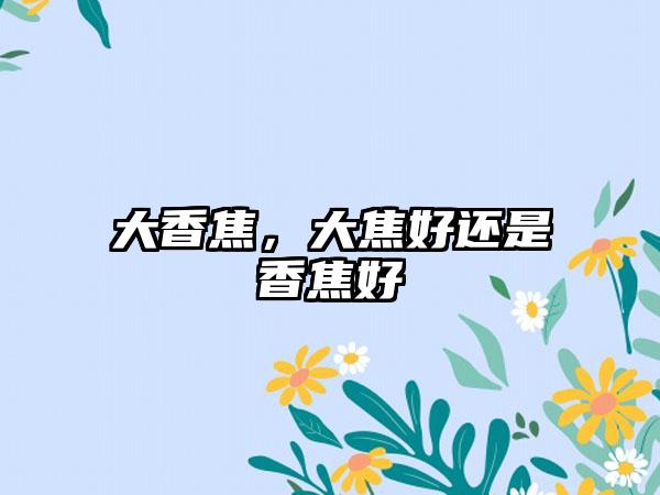 大香焦，大焦好还是香焦好