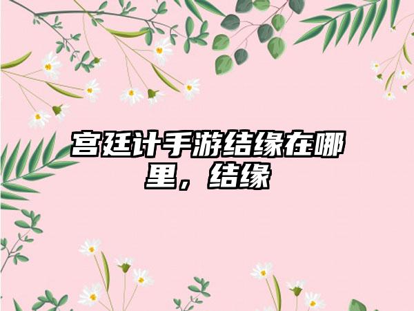 宫廷计手游结缘在哪里，结缘