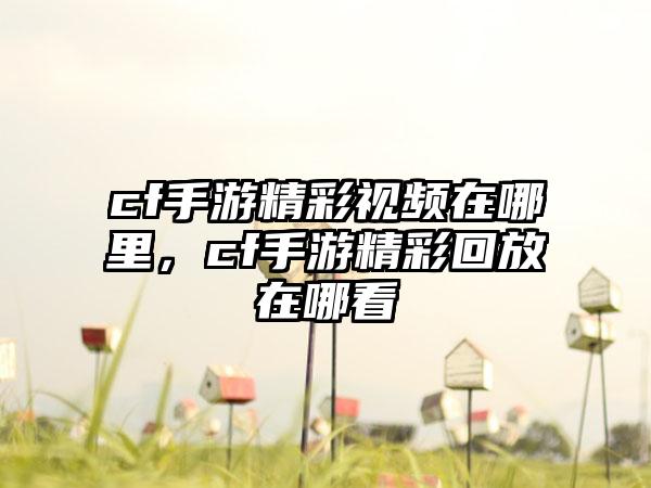 cf手游精彩视频在哪里，cf手游精彩回放在哪看