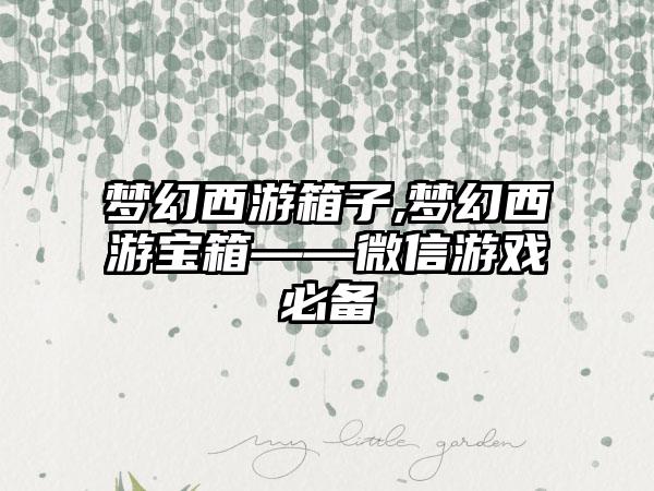 梦幻西游箱子,梦幻西游宝箱——微信游戏必备