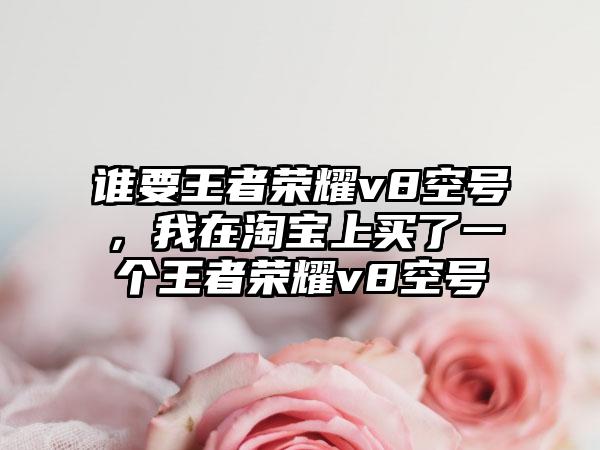 谁要王者荣耀v8空号，我在淘宝上买了一个王者荣耀v8空号