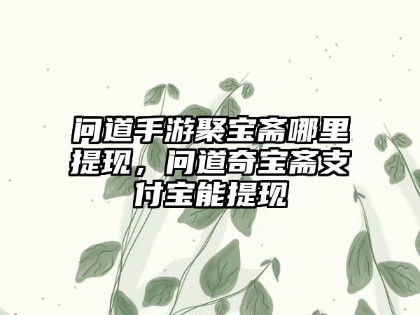 问道手游聚宝斋哪里提现，问道奇宝斋支付宝能提现