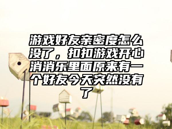 游戏好友亲密度怎么没了，扣扣游戏开心消消乐里面原来有一个好友今天突然没有了