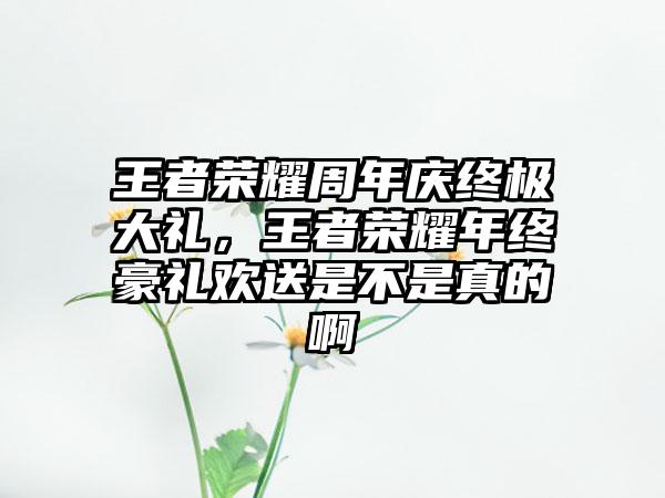 王者荣耀周年庆终极大礼，王者荣耀年终豪礼欢送是不是真的啊