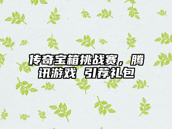 传奇宝箱挑战赛，腾讯游戏 引荐礼包