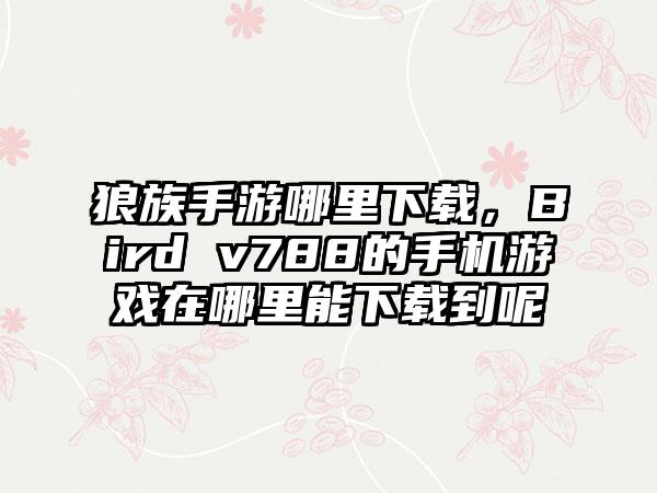 狼族手游哪里下载，Bird v788的手机游戏在哪里能下载到呢