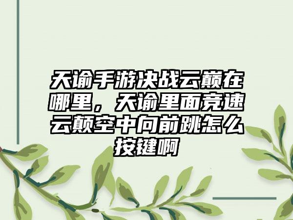 天谕手游决战云巅在哪里，天谕里面竞速云颠空中向前跳怎么按键啊