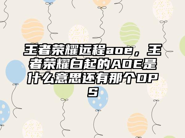 王者荣耀远程aoe，王者荣耀白起的AOE是什么意思还有那个DPS
