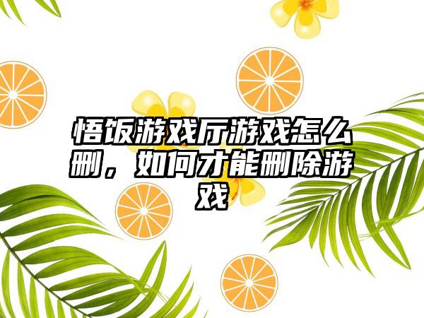 悟饭游戏厅游戏怎么删，如何才能删除游戏