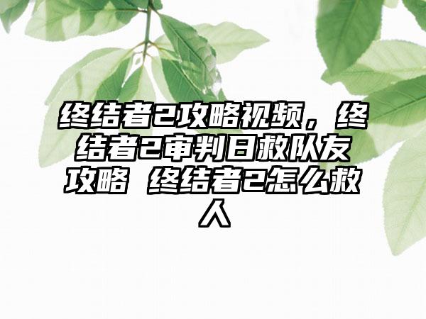终结者2攻略视频，终结者2审判日救队友攻略 终结者2怎么救人