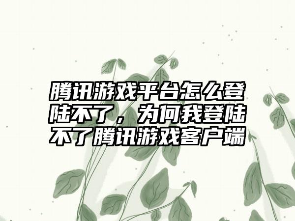 腾讯游戏平台怎么登陆不了，为何我登陆不了腾讯游戏客户端