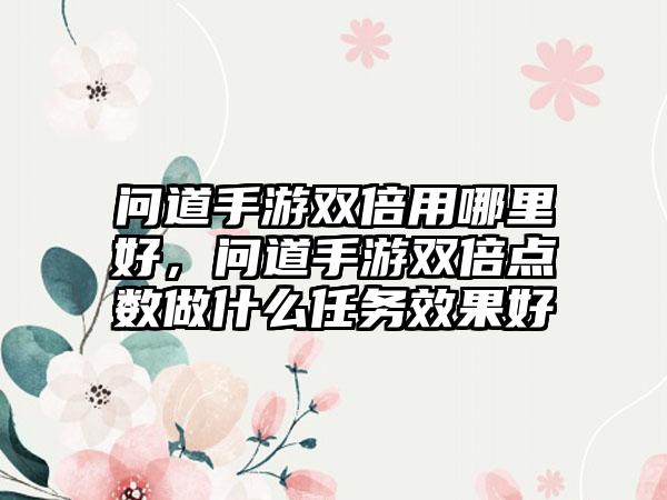 问道手游双倍用哪里好，问道手游双倍点数做什么任务效果好