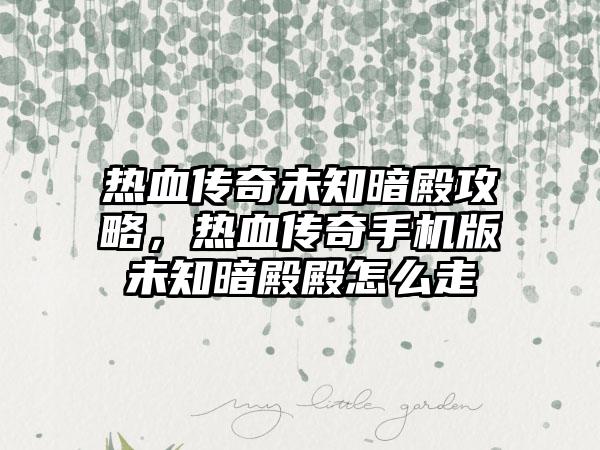 热血传奇未知暗殿攻略，热血传奇手机版未知暗殿殿怎么走