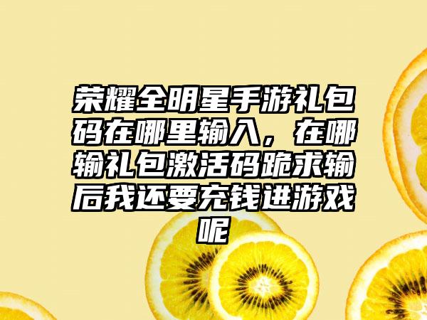 荣耀全明星手游礼包码在哪里输入，在哪输礼包激活码跪求输后我还要充钱进游戏呢