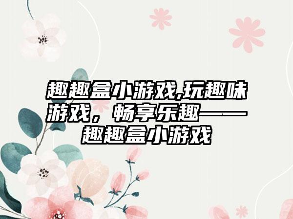 趣趣盒小游戏,玩趣味游戏，畅享乐趣——趣趣盒小游戏