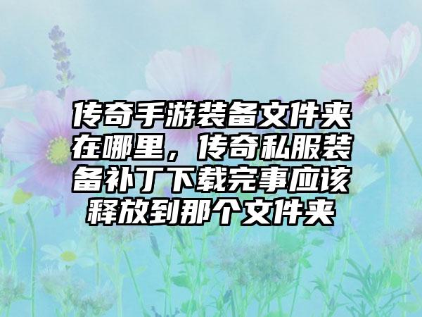 传奇手游装备文件夹在哪里，传奇私服装备补丁下载完事应该释放到那个文件夹