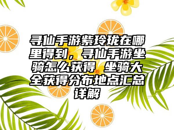寻仙手游紫玲珑在哪里得到，寻仙手游坐骑怎么获得 坐骑大全获得分布地点汇总详解