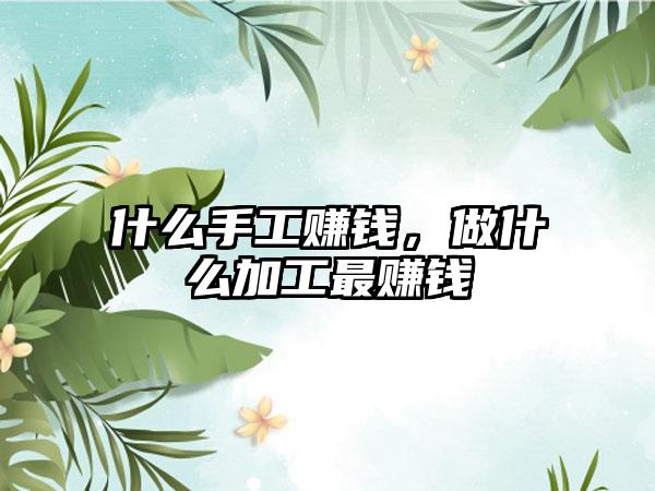 什么手工赚钱，做什么加工最赚钱