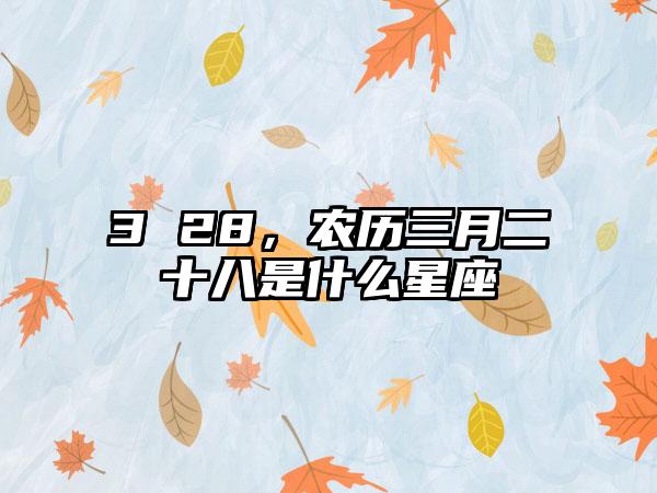 3 28，农历三月二十八是什么星座