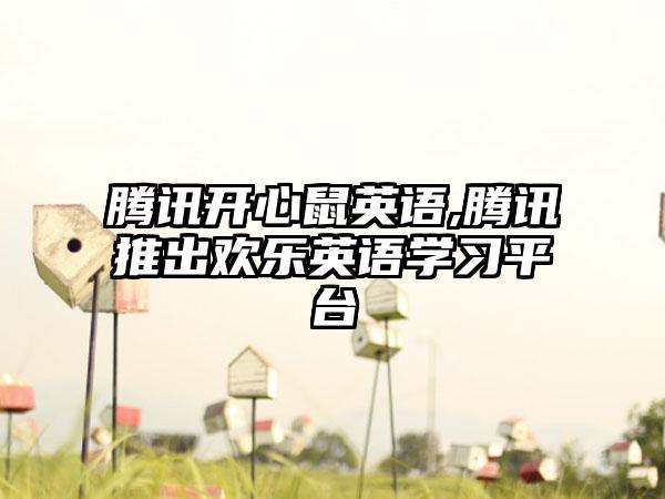 腾讯开心鼠英语,腾讯推出欢乐英语学习平台