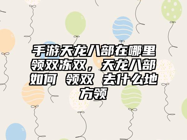 手游天龙八部在哪里领双冻双，天龙八部如何 领双 去什么地方领