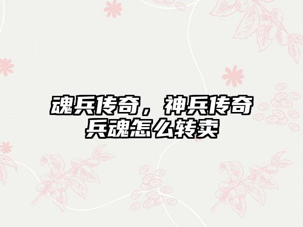 魂兵传奇，神兵传奇兵魂怎么转卖