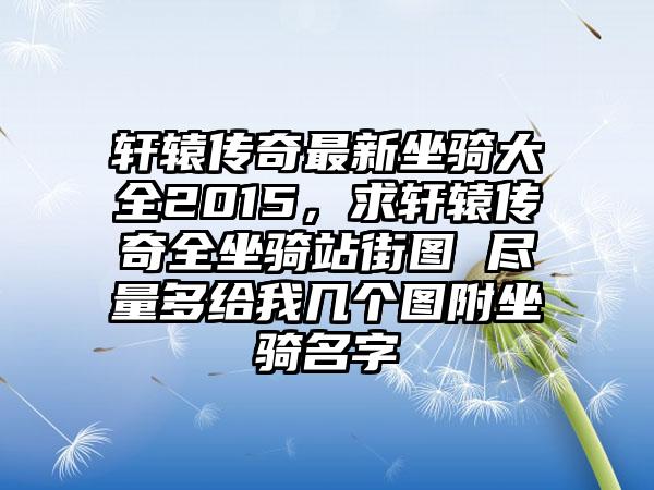 轩辕传奇最新坐骑大全2015，求轩辕传奇全坐骑站街图 尽量多给我几个图附坐骑名字