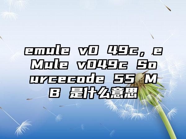 emule v0 49c，eMule v049c Sourcecode 55 MB 是什么意思