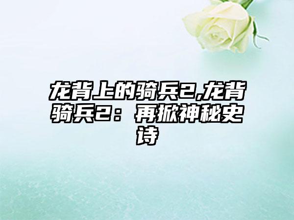 龙背上的骑兵2,龙背骑兵2：再掀神秘史诗