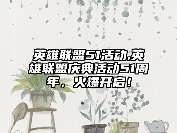 英雄联盟51活动,英雄联盟庆典活动51周年，火爆开启！