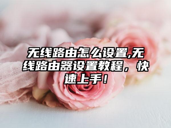 无线路由怎么设置,无线路由器设置教程，快速上手！