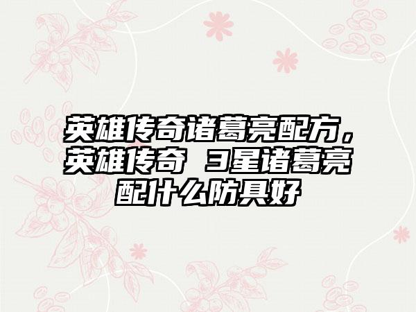 英雄传奇诸葛亮配方，英雄传奇 3星诸葛亮配什么防具好