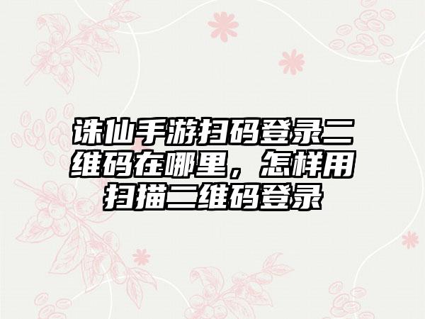 诛仙手游扫码登录二维码在哪里，怎样用扫描二维码登录