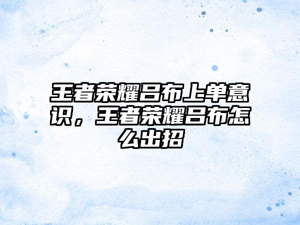 王者荣耀吕布上单意识，王者荣耀吕布怎么出招