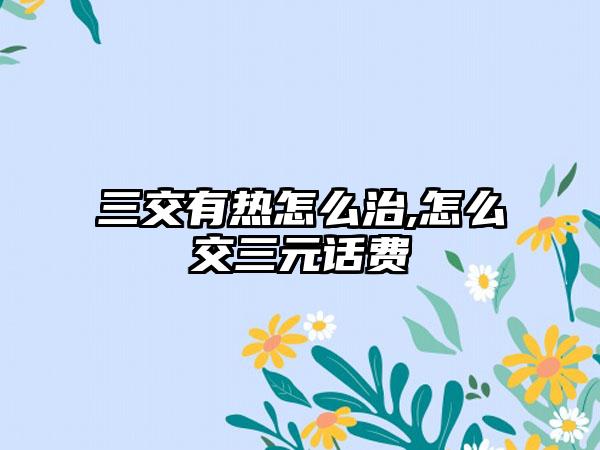 三交有热怎么治,怎么交三元话费