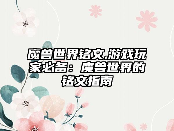 魔兽世界铭文,游戏玩家必备：魔兽世界的铭文指南