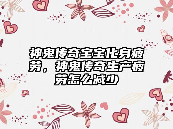 神鬼传奇宝宝化身疲劳，神鬼传奇生产疲劳怎么减少