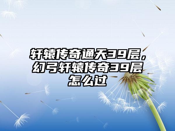 轩辕传奇通天39层，幻弓轩辕传奇39层怎么过
