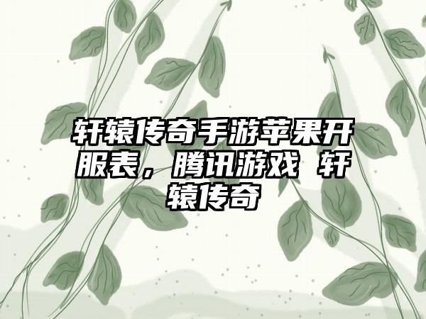 轩辕传奇手游苹果开服表，腾讯游戏 轩辕传奇
