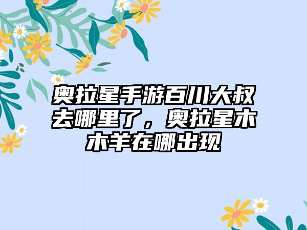 奥拉星手游百川大叔去哪里了，奥拉星木木羊在哪出现