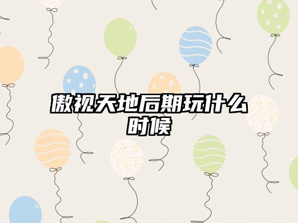 傲视天地后期玩什么时候