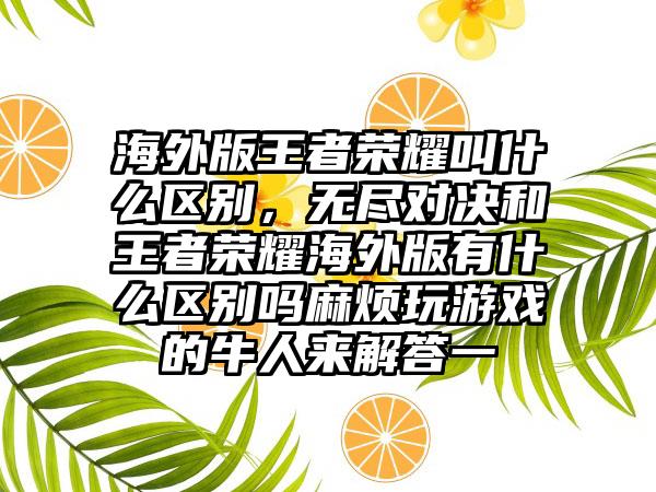 海外版王者荣耀叫什么区别，无尽对决和王者荣耀海外版有什么区别吗麻烦玩游戏的牛人来解答一